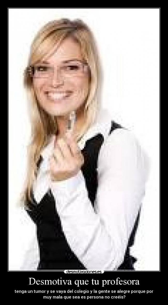 Desmotiva que tu profesora - tenga un tumor y se vaya del colegio y la gente se alegre porque por
muy mala que sea es persona no creéis?
