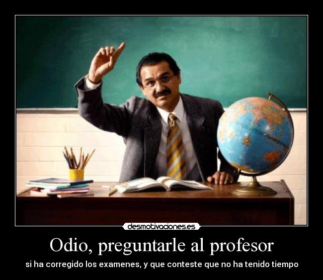 Odio, preguntarle al profesor - si ha corregido los examenes, y que conteste que no ha tenido tiempo