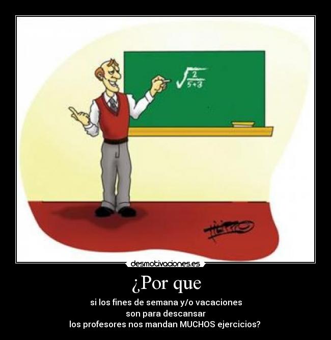 ¿Por que - si los fines de semana y/o vacaciones
son para descansar
los profesores nos mandan MUCHOS ejercicios? 