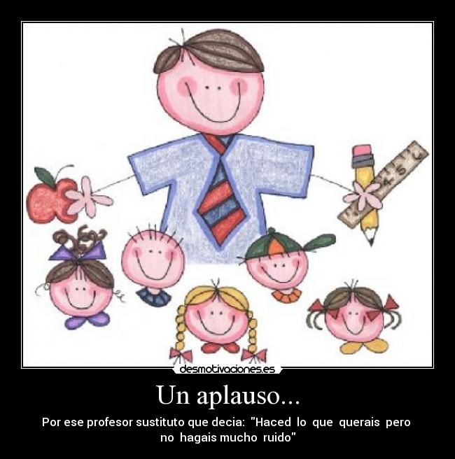 Un aplauso... - Por ese profesor sustituto que decia:  Haced  lo  que  querais  pero 
no  hagais mucho  ruido