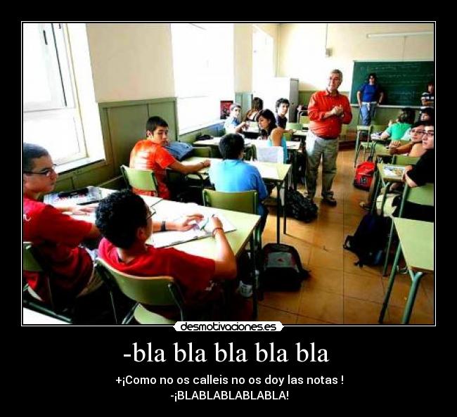 -bla bla bla bla bla  - +¡Como no os calleis no os doy las notas !
-¡BLABLABLABLABLA!