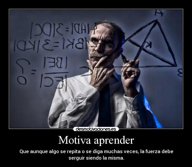 Motiva aprender - Que aunque algo se repita o se diga muchas veces, la fuerza debe
serguir siendo la misma.