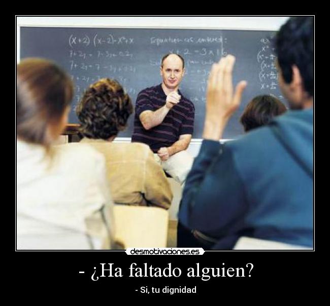 - ¿Ha faltado alguien? - - Si, tu dignidad