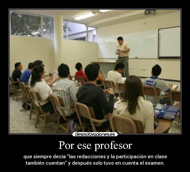 Por ese profesor - que siempre decía las redacciones y la participación en clase
también cuentan y después solo tuvo en cuenta el examen.