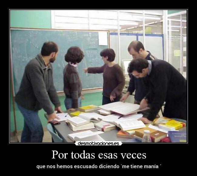 Por todas esas veces - que nos hemos escusado diciendo `me tiene manía ´