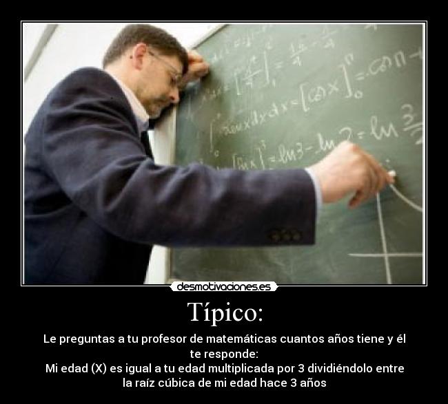 Típico: - Le preguntas a tu profesor de matemáticas cuantos años tiene y él
te responde:
Mi edad (X) es igual a tu edad multiplicada por 3 dividiéndolo entre
la raíz cúbica de mi edad hace 3 años