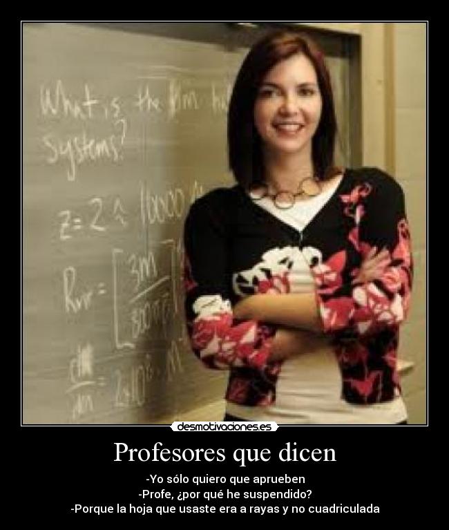 Profesores que dicen - -Yo sólo quiero que aprueben
-Profe, ¿por qué he suspendido?
-Porque la hoja que usaste era a rayas y no cuadriculada