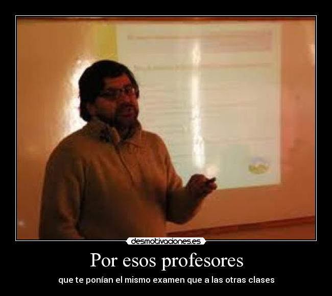 Por esos profesores - que te ponían el mismo examen que a las otras clases