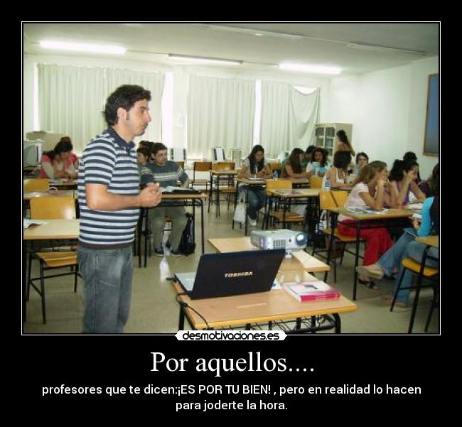 Por aquellos.... - profesores que te dicen:¡ES POR TU BIEN! , pero en realidad lo hacen
para joderte la hora.