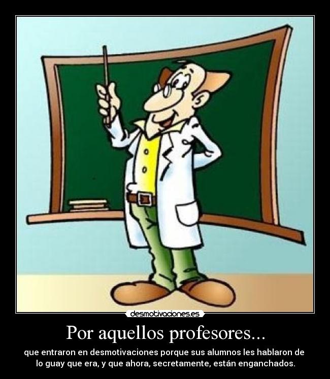 Por aquellos profesores... - que entraron en desmotivaciones porque sus alumnos les hablaron de 
lo guay que era, y que ahora, secretamente, están enganchados.