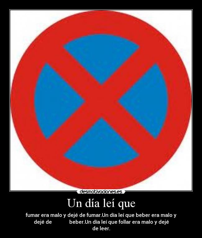 Un día leí que - fumar era malo y dejé de fumar.Un día leí que beber era malo y
dejé de beber.Un día leí que follar era malo y dejé
de leer.