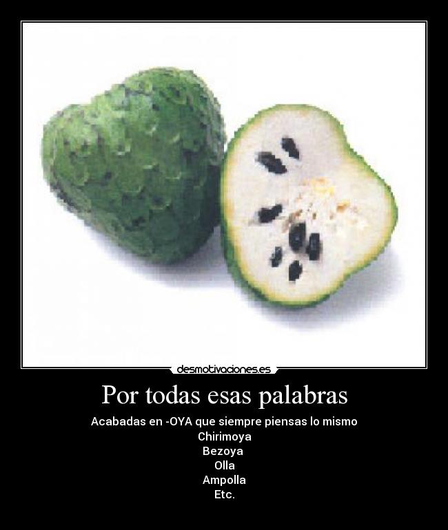 Por todas esas palabras - Acabadas en -OYA que siempre piensas lo mismo
Chirimoya
Bezoya
Olla
Ampolla
Etc.