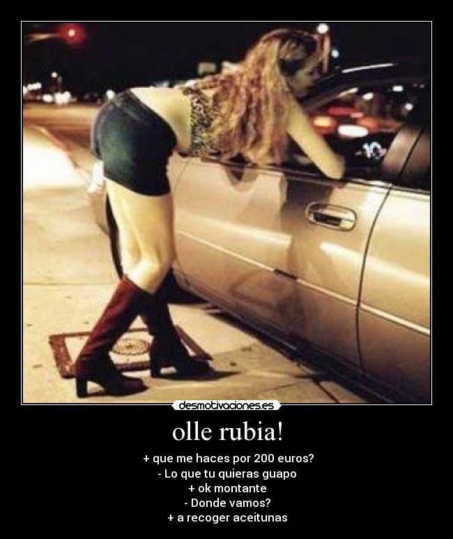 olle rubia! -  + que me haces por 200 euros?
- Lo que tu quieras guapo
+ ok montante
- Donde vamos?
+ a recoger aceitunas