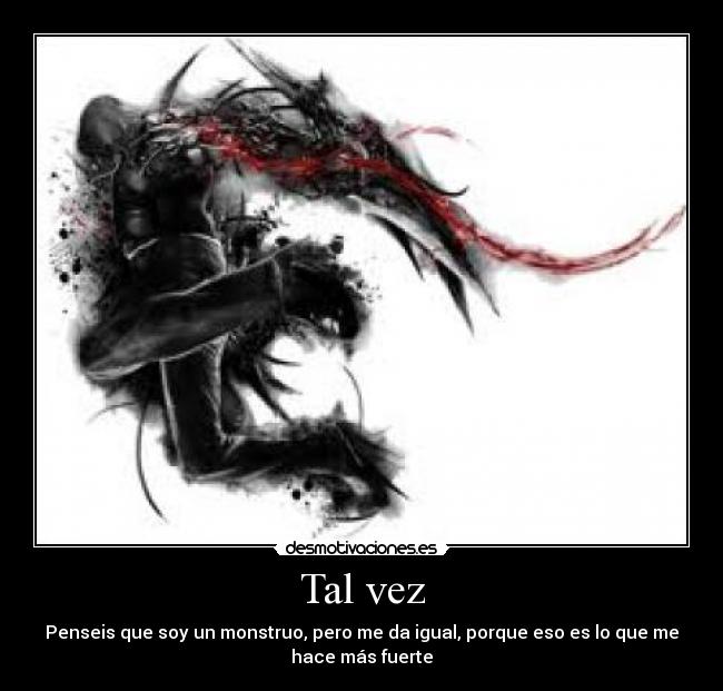 Tal vez - Penseis que soy un monstruo, pero me da igual, porque eso es lo que me
hace más fuerte