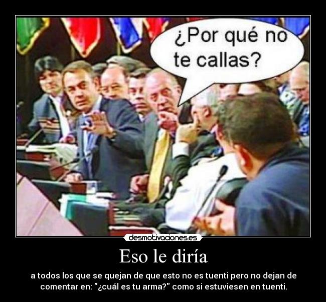 Eso le diría - a todos los que se quejan de que esto no es tuenti pero no dejan de
comentar en: ¿cuál es tu arma? como si estuviesen en tuenti.