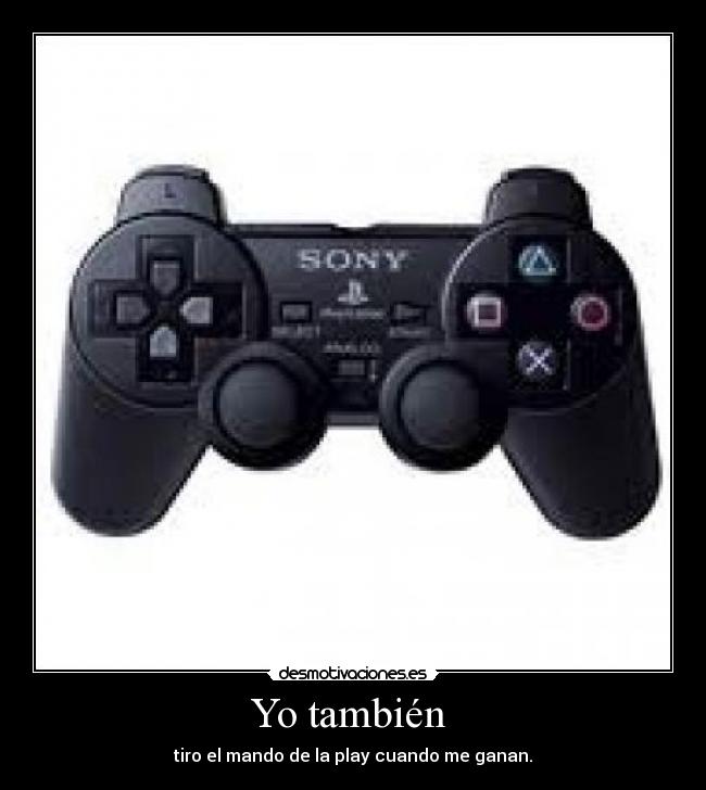Yo también - tiro el mando de la play cuando me ganan.