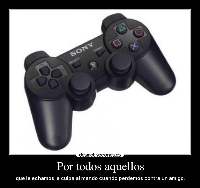 Por todos aquellos - que le echamos la culpa al mando cuando perdemos contra un amigo.