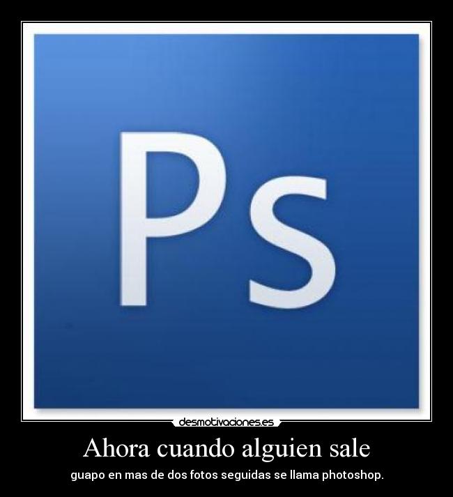 Ahora cuando alguien sale - guapo en mas de dos fotos seguidas se llama photoshop.