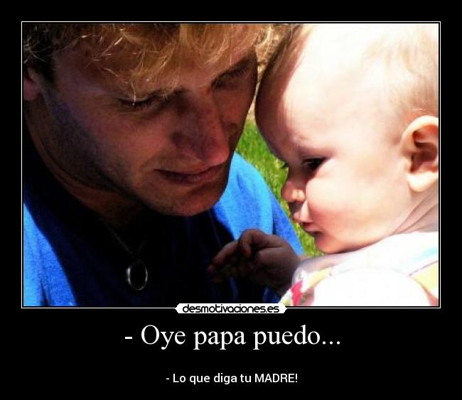 - Oye papa puedo... -
- Lo que diga tu MADRE!