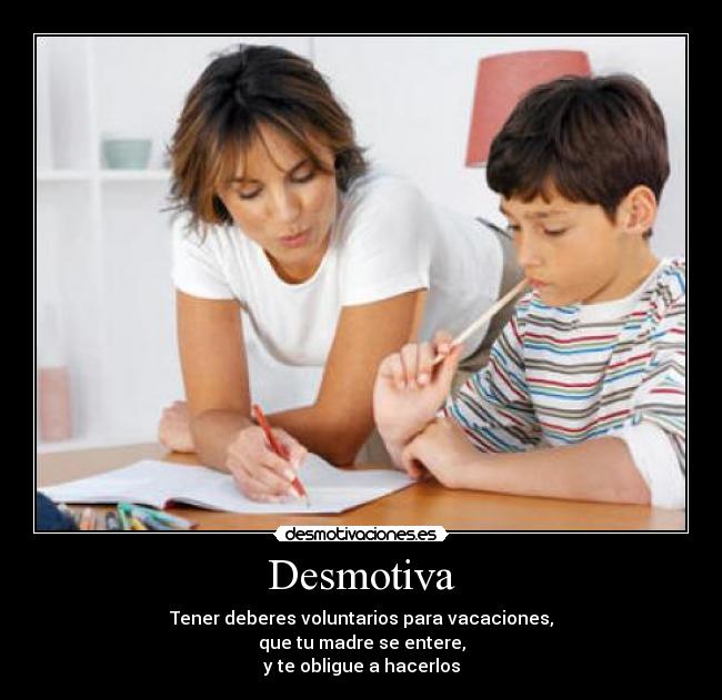 Desmotiva - Tener deberes voluntarios para vacaciones,
que tu madre se entere,
y te obligue a hacerlos