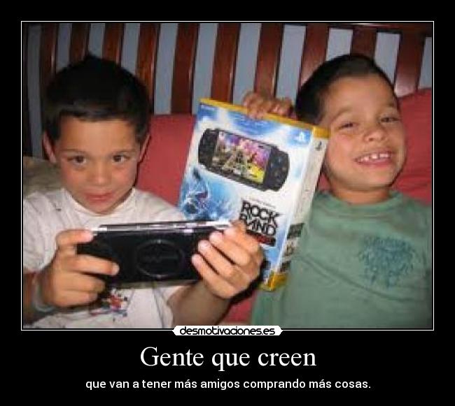 Gente que creen - que van a tener más amigos comprando más cosas.