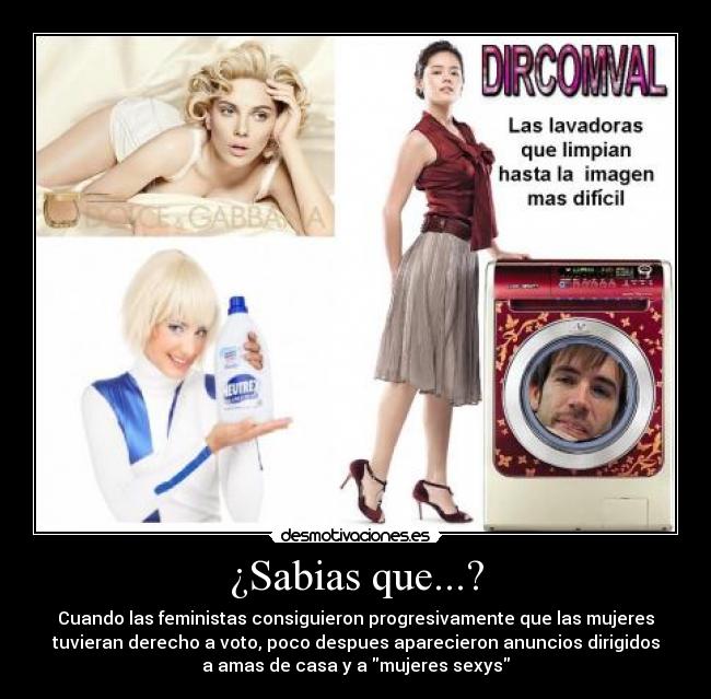 ¿Sabias que...? - Cuando las feministas consiguieron progresivamente que las mujeres
tuvieran derecho a voto, poco despues aparecieron anuncios dirigidos
a amas de casa y a mujeres sexys
