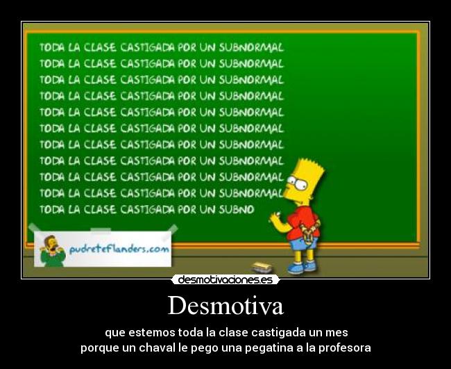 Desmotiva - que estemos toda la clase castigada un mes
porque un chaval le pego una pegatina a la profesora