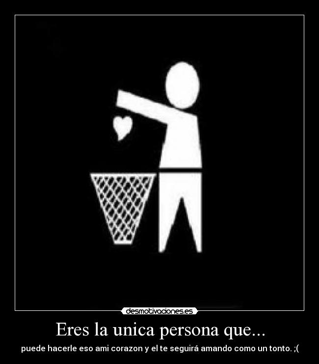 Eres la unica persona que... - puede hacerle eso ami corazon y el te seguirá amando como un tonto. ;(