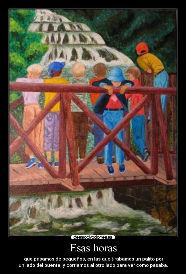 Esas horas - que pasamos de pequeños, en las que tirabamos un palito por
un lado del puente, y corriamos al otro lado para ver como pasaba.