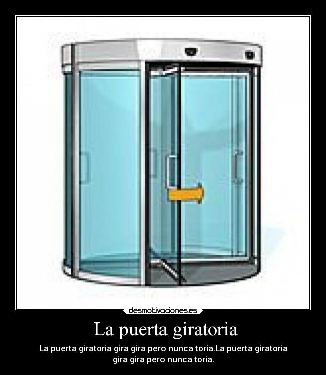 La puerta giratoria - La puerta giratoria gira gira pero nunca toria.La puerta giratoria
gira gira pero nunca toria.