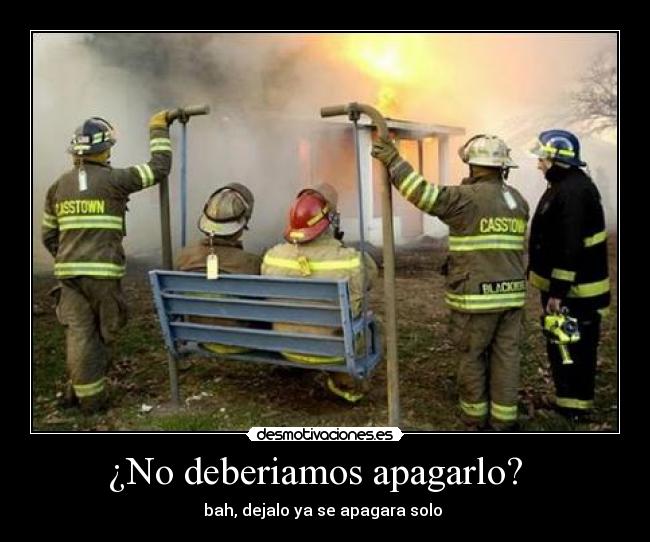 ¿No deberiamos apagarlo? - bah, dejalo ya se apagara solo