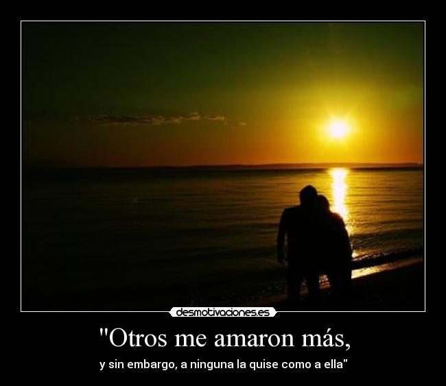 Otros me amaron más, - y sin embargo, a ninguna la quise como a ella