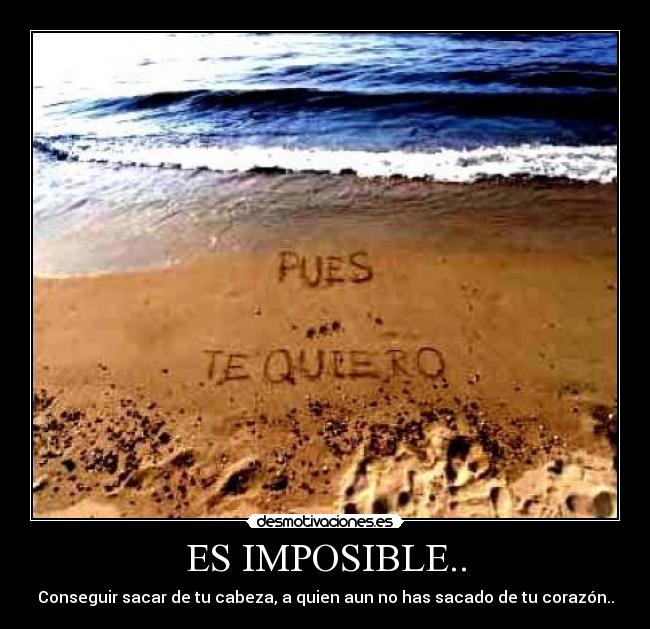ES IMPOSIBLE.. - Conseguir sacar de tu cabeza, a quien aun no has sacado de tu corazón..