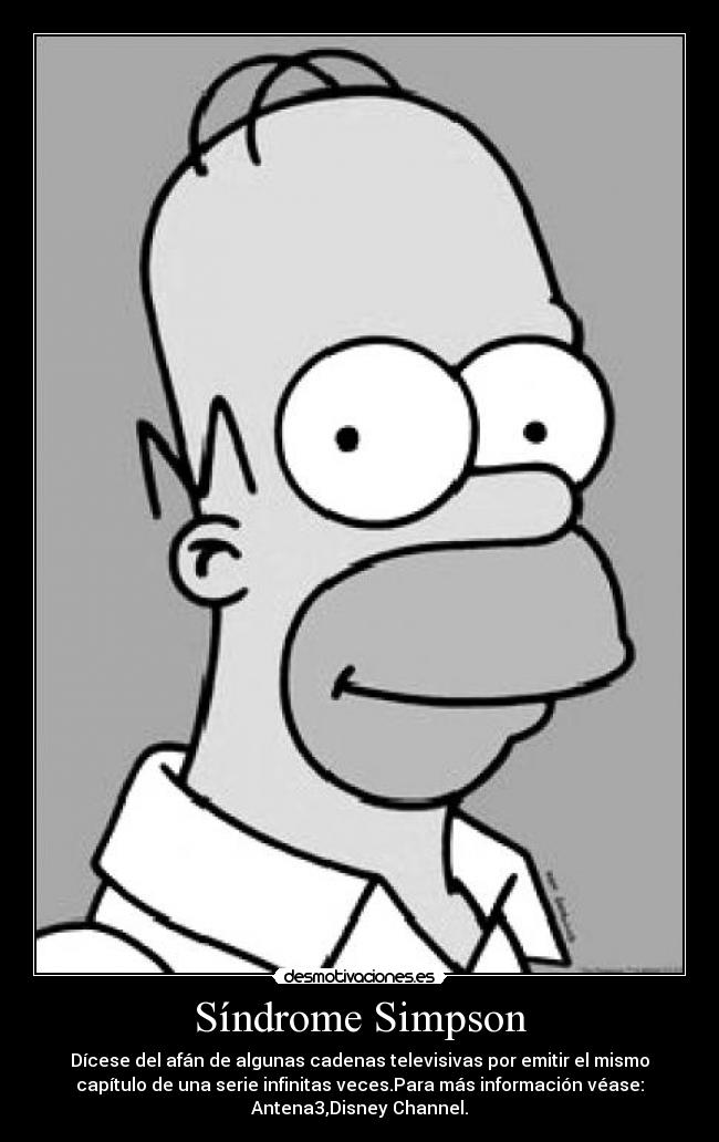 Síndrome Simpson - Dícese del afán de algunas cadenas televisivas por emitir el mismo
capítulo de una serie infinitas veces.Para más información véase:
Antena3,Disney Channel.