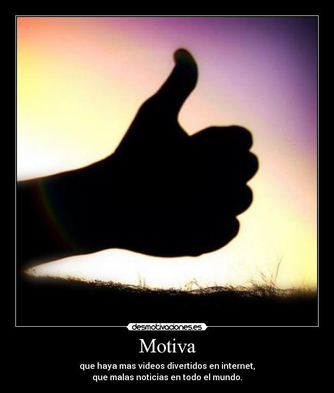 Motiva - que haya mas videos divertidos en internet,
que malas noticias en todo el mundo.