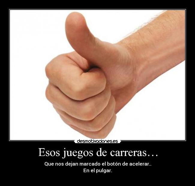 Esos juegos de carreras… - Que nos dejan marcado el botón de acelerar..
En el pulgar.