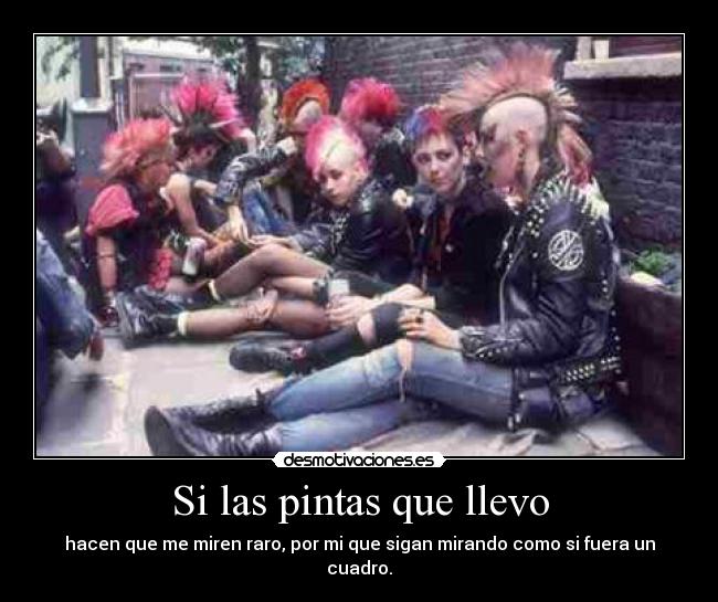 Si las pintas que llevo - hacen que me miren raro, por mi que sigan mirando como si fuera un cuadro.