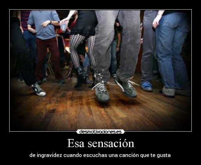 Esa sensación - de ingravidez cuando escuchas una canción que te gusta