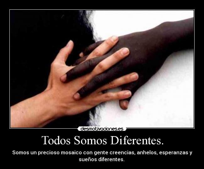 Todos Somos Diferentes. - Somos un precioso mosaico con gente creencias, anhelos, esperanzas y
sueños diferentes. 