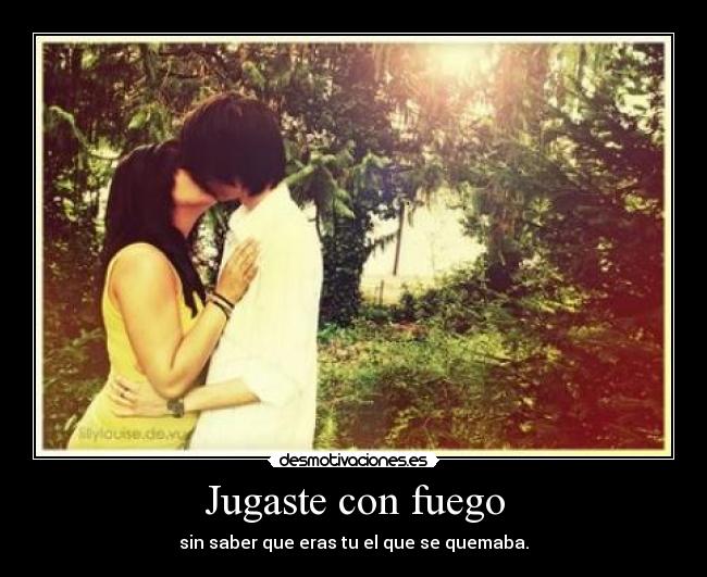 Jugaste con fuego -