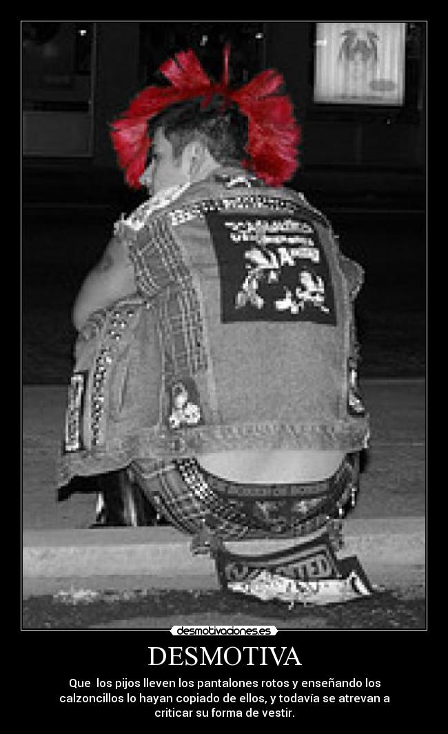 DESMOTIVA - Que los pijos lleven los pantalones rotos y enseñando los
calzoncillos lo hayan copiado de ellos, y todavía se atrevan a
criticar su forma de vestir.