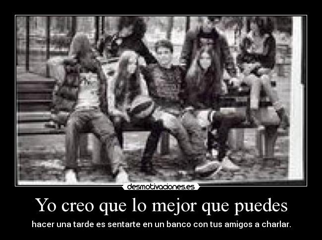 Yo creo que lo mejor que puedes - hacer una tarde es sentarte en un banco con tus amigos a charlar.
