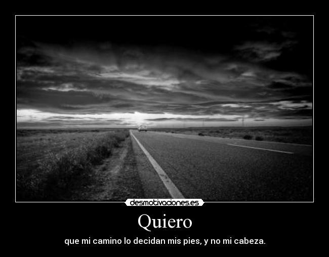 Quiero - que mi camino lo decidan mis pies, y no mi cabeza.