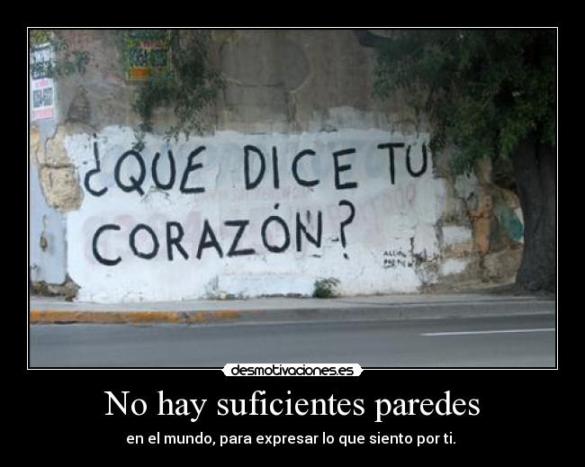 No hay suficientes paredes - en el mundo, para expresar lo que siento por ti.