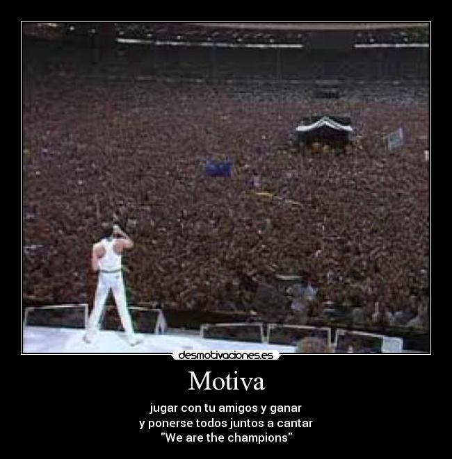 Motiva - jugar con tu amigos y ganar
y ponerse todos juntos a cantar
We are the champions
