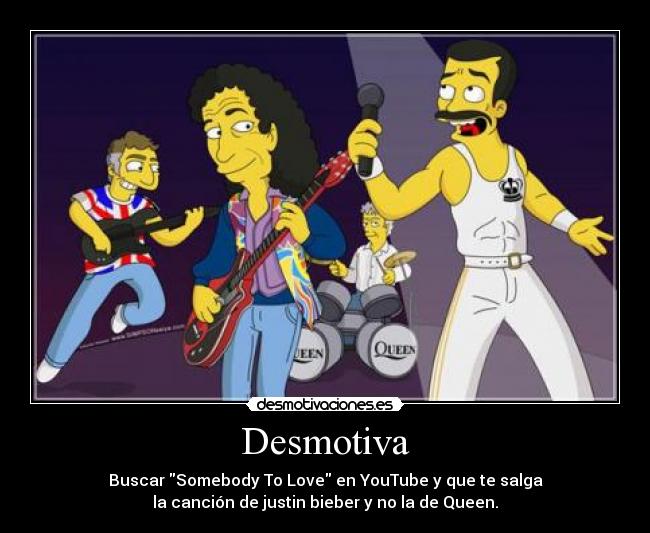 Desmotiva - Buscar Somebody To Love en YouTube y que te salga
la canción de justin bieber y no la de Queen.