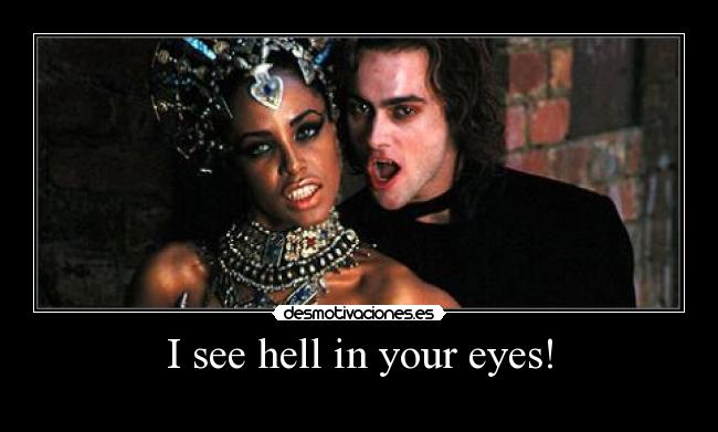 I see hell in your eyes! -
