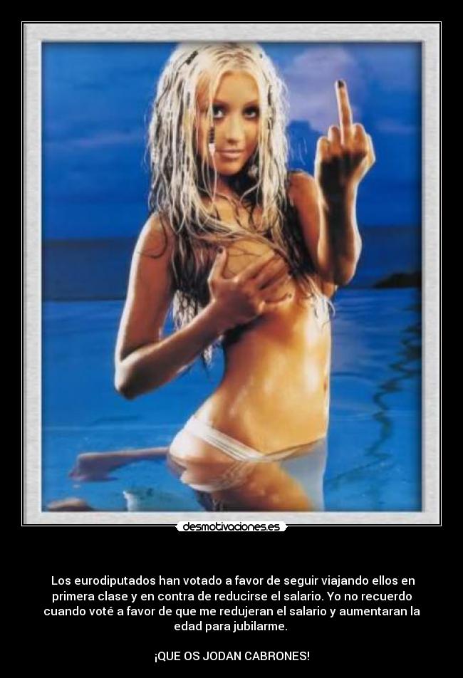   -  Los eurodiputados han votado a favor de seguir viajando ellos en
primera clase y en contra de reducirse el salario. Yo no recuerdo
cuando voté a favor de que me redujeran el salario y aumentaran la
edad para jubilarme. 

¡QUE OS JODAN CABRONES!
