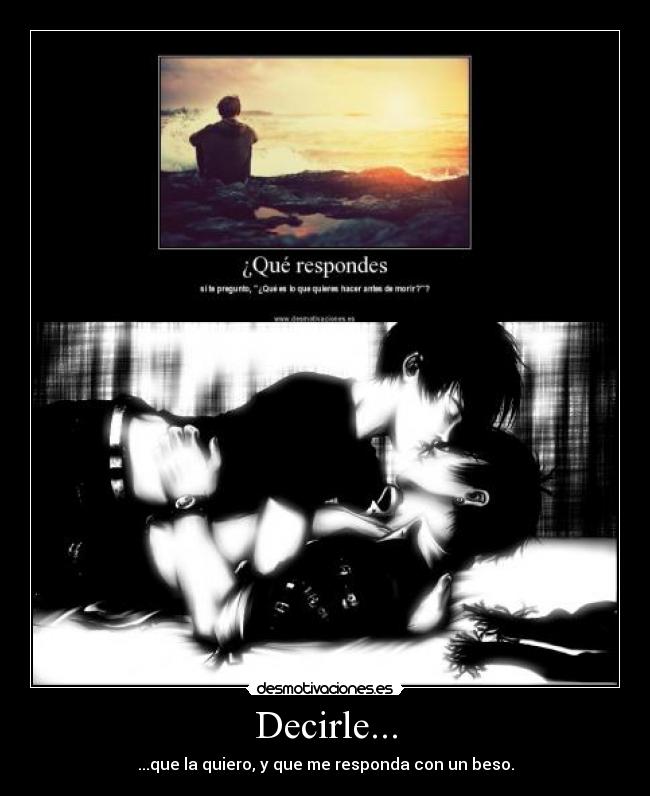 Decirle... - ...que la quiero, y que me responda con un beso.