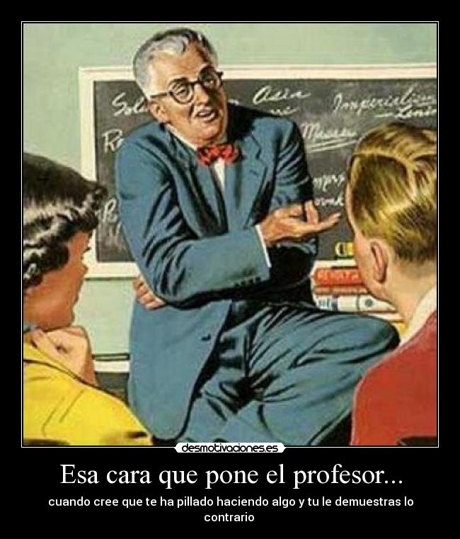 Esa cara que pone el profesor... - cuando cree que te ha pillado haciendo algo y tu le demuestras lo contrario 